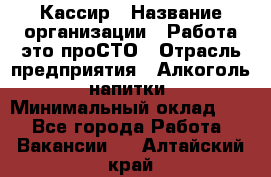 Кассир › Название организации ­ Работа-это проСТО › Отрасль предприятия ­ Алкоголь, напитки › Минимальный оклад ­ 1 - Все города Работа » Вакансии   . Алтайский край